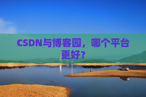 CSDN与博客园，哪个平台更好？