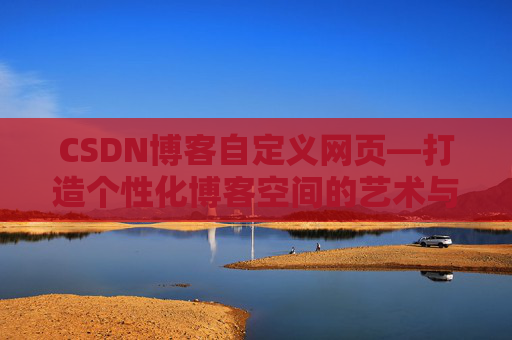 CSDN博客自定义网页—打造个性化博客空间的艺术与技巧