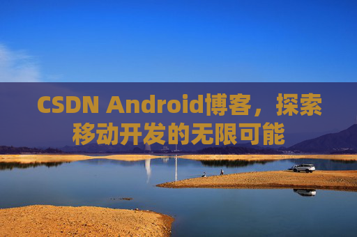 CSDN Android博客，探索移动开发的无限可能